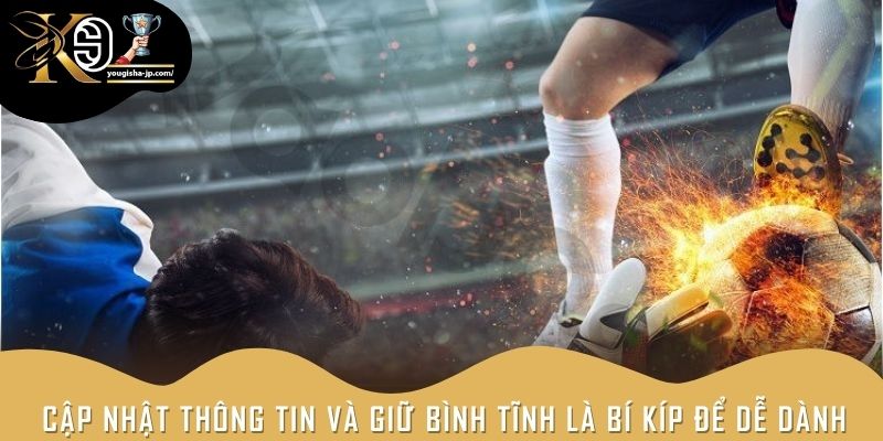 Cập nhật thông tin và giữ bình tĩnh là bí kíp để dễ dành chiến thắng